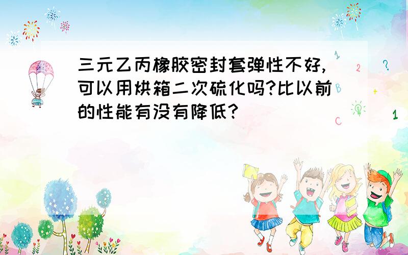 三元乙丙橡胶密封套弹性不好,可以用烘箱二次硫化吗?比以前的性能有没有降低?