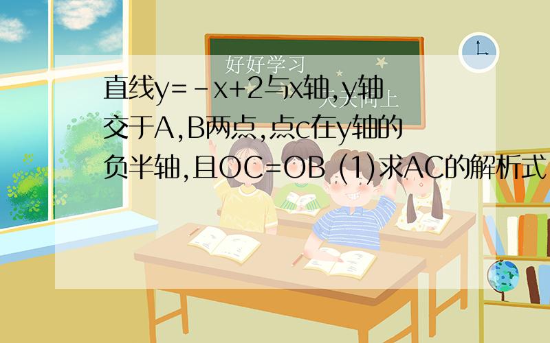 直线y=-x+2与x轴,y轴交于A,B两点,点c在y轴的负半轴,且OC=OB (1)求AC的解析式