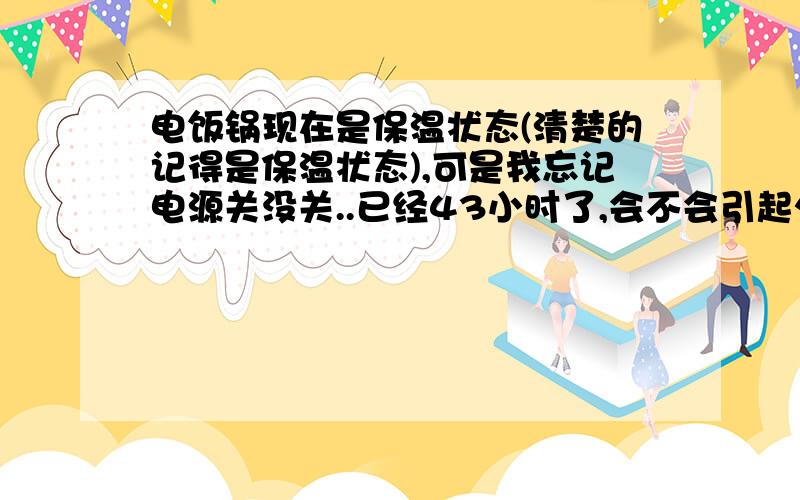 电饭锅现在是保温状态(清楚的记得是保温状态),可是我忘记电源关没关..已经43小时了,会不会引起火灾.