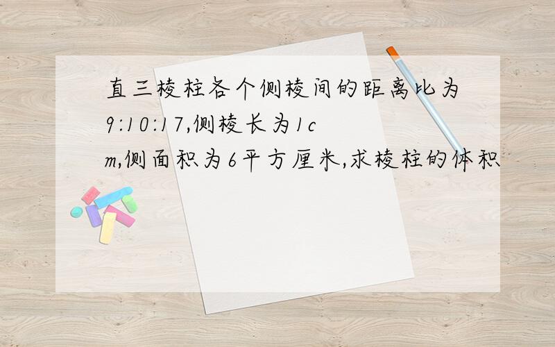 直三棱柱各个侧棱间的距离比为9:10:17,侧棱长为1cm,侧面积为6平方厘米,求棱柱的体积