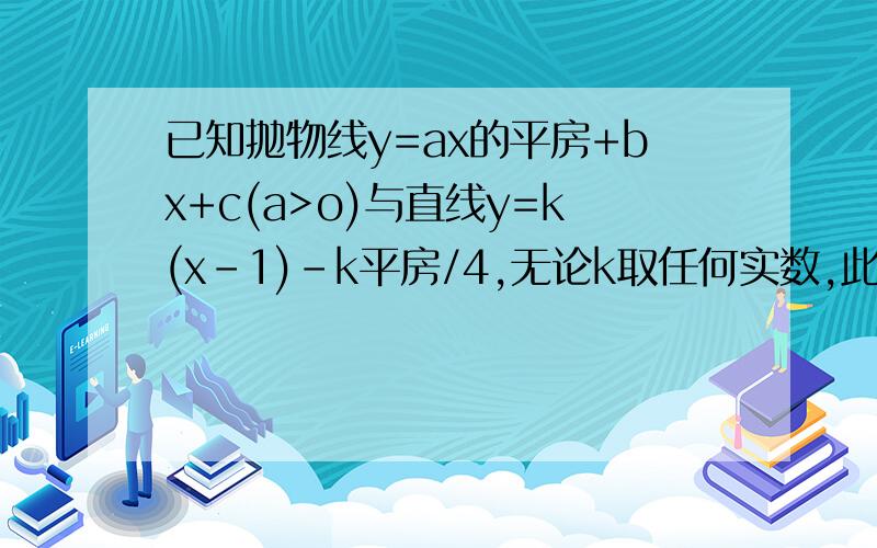 已知抛物线y=ax的平房+bx+c(a>o)与直线y=k(x-1)-k平房/4,无论k取任何实数,此抛物线与直线都只有一