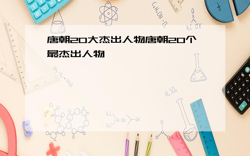 唐朝20大杰出人物唐朝20个最杰出人物