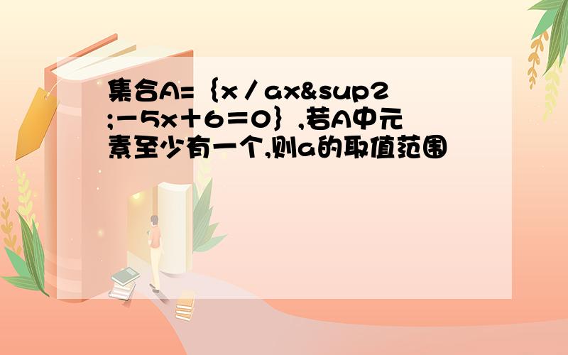 集合A=｛x／ax²－5x＋6＝0｝,若A中元素至少有一个,则a的取值范围