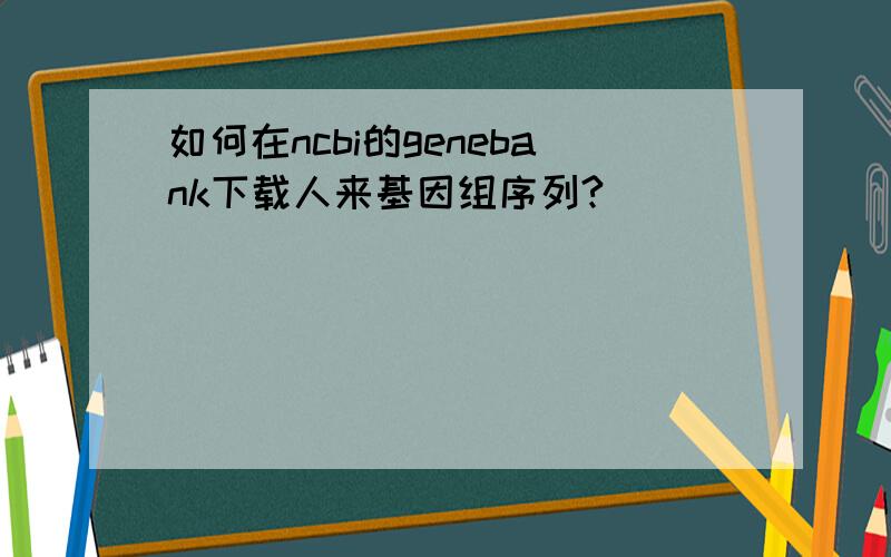 如何在ncbi的genebank下载人来基因组序列?