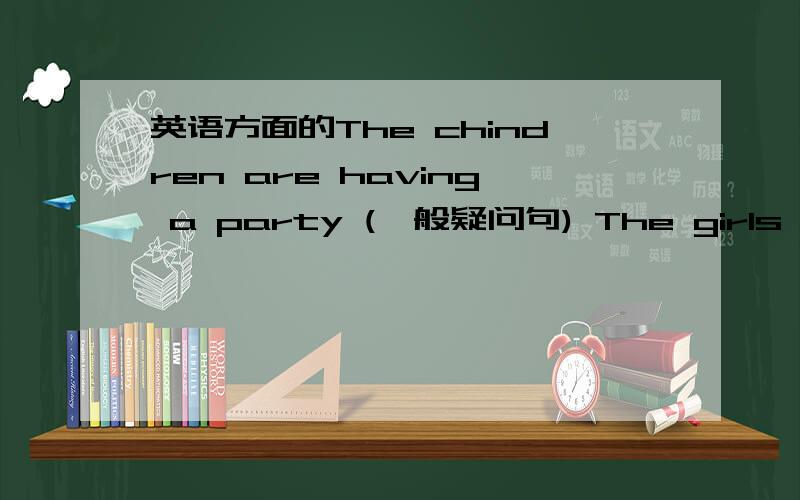 英语方面的The chindren are having a party (一般疑问句) The girls are r