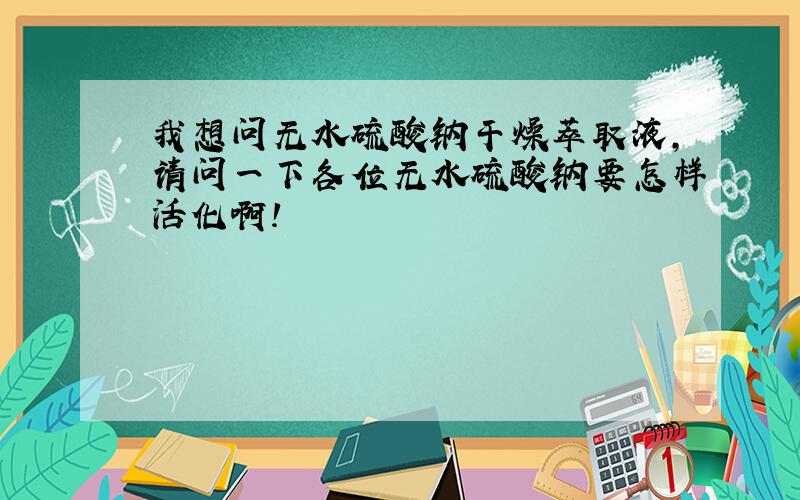 我想问无水硫酸钠干燥萃取液,请问一下各位无水硫酸钠要怎样活化啊!