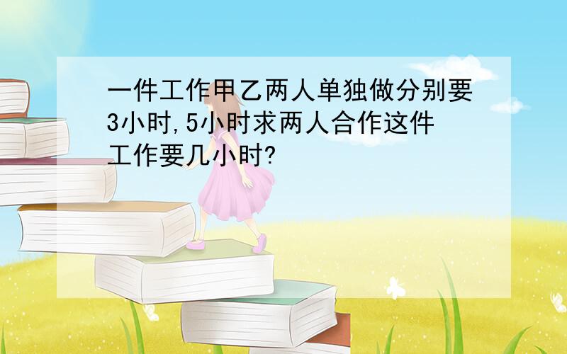 一件工作甲乙两人单独做分别要3小时,5小时求两人合作这件工作要几小时?