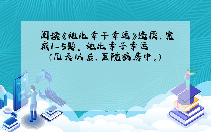 阅读《她比幸子幸运》选段，完成1-5题。 她比幸子幸运 　　（几天以后，医院病房中。）