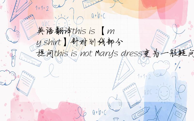 英语翻译this is 【my shirt】针对划线部分提问this is not Mary's dress变为一般疑问