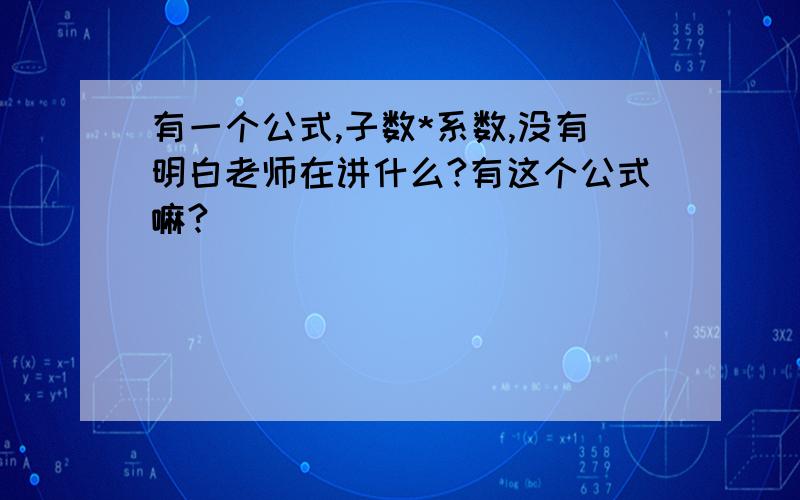 有一个公式,子数*系数,没有明白老师在讲什么?有这个公式嘛?