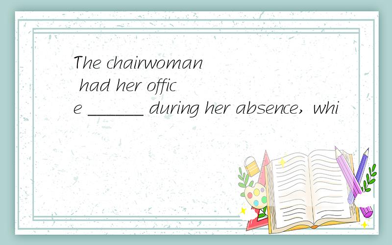 The chairwoman had her office ______ during her absence, whi