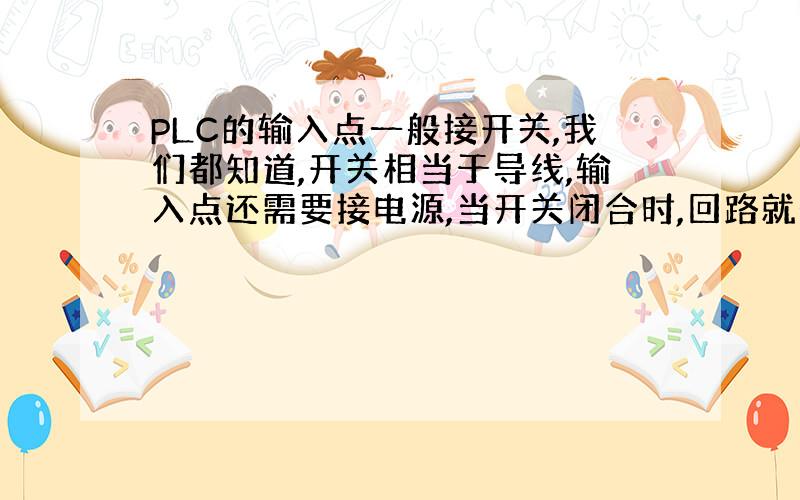 PLC的输入点一般接开关,我们都知道,开关相当于导线,输入点还需要接电源,当开关闭合时,回路就形成了,但是此回路,只有一