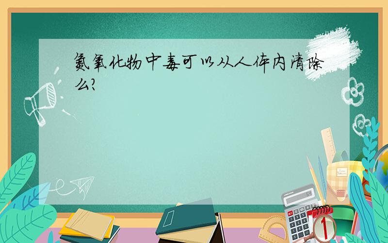 氮氧化物中毒可以从人体内清除么?