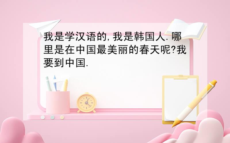 我是学汉语的,我是韩国人.哪里是在中国最美丽的春天呢?我要到中国.