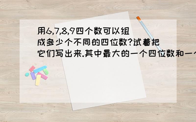 用6,7,8,9四个数可以组成多少个不同的四位数?试着把它们写出来.其中最大的一个四位数和一个最小的四位数