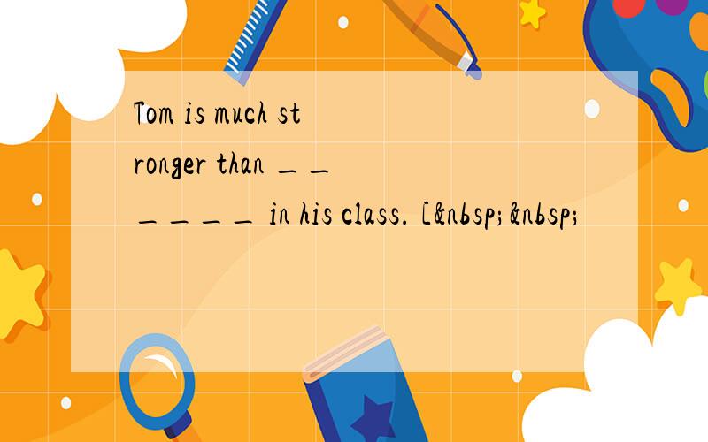 Tom is much stronger than ______ in his class. [  