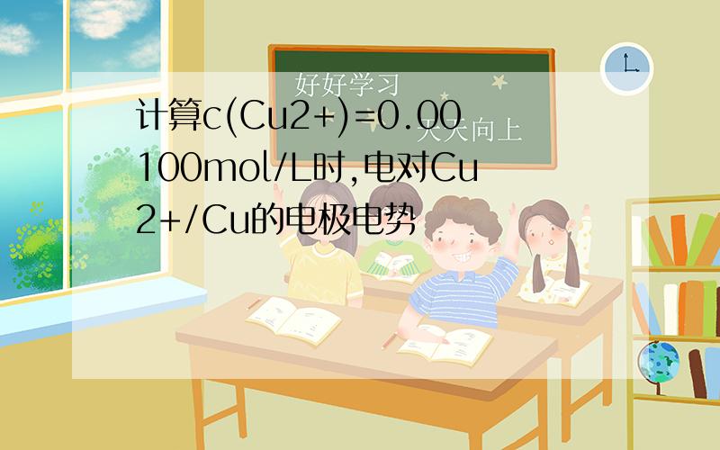 计算c(Cu2+)=0.00100mol/L时,电对Cu2+/Cu的电极电势