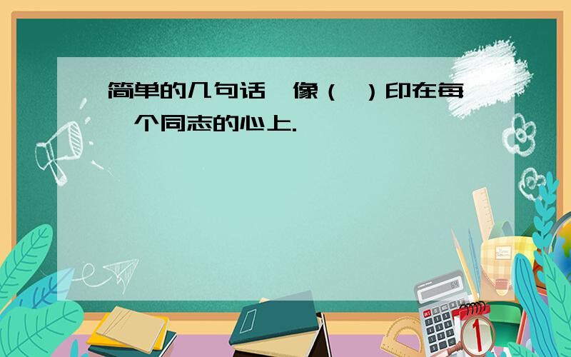 简单的几句话,像（ ）印在每一个同志的心上.