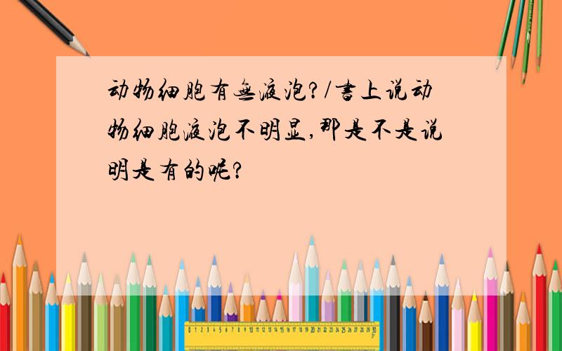 动物细胞有无液泡?/书上说动物细胞液泡不明显,那是不是说明是有的呢?