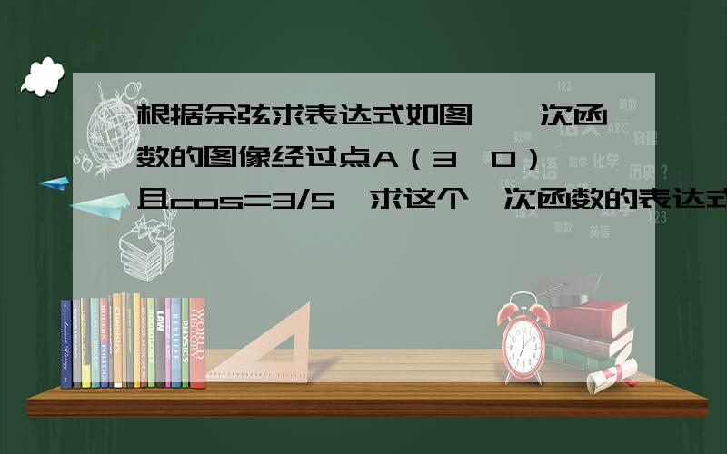 根据余弦求表达式如图,一次函数的图像经过点A（3,0）,且cos=3/5,求这个一次函数的表达式,马上 ,谢