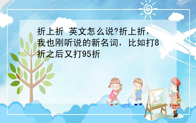 折上折 英文怎么说?折上折，我也刚听说的新名词，比如打8折之后又打95折