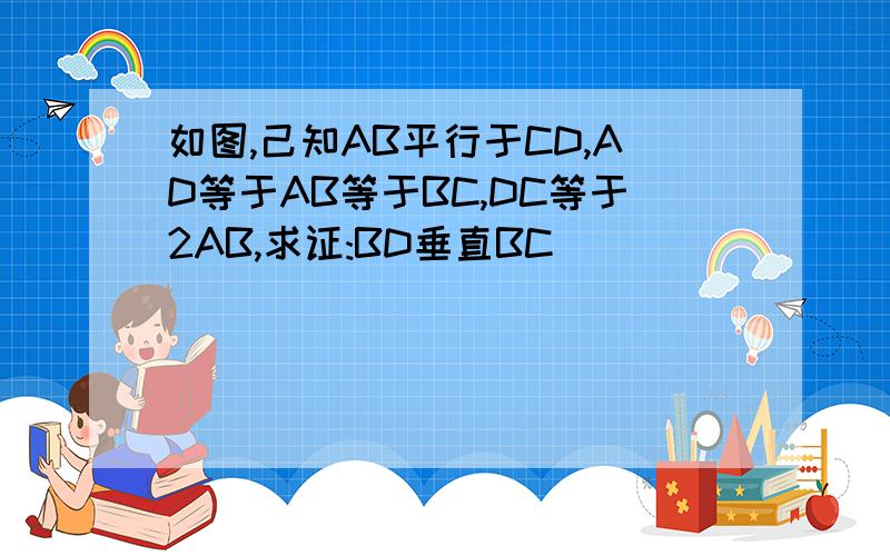 如图,己知AB平行于CD,AD等于AB等于BC,DC等于2AB,求证:BD垂直BC