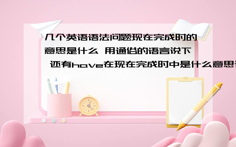 几个英语语法问题现在完成时的意思是什么 用通俗的语言说下 还有have在现在完成时中是什么意思过去将来时又是什么