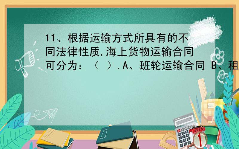 11、根据运输方式所具有的不同法律性质,海上货物运输合同可分为：（ ）.A、班轮运输合同 B、租船运输合