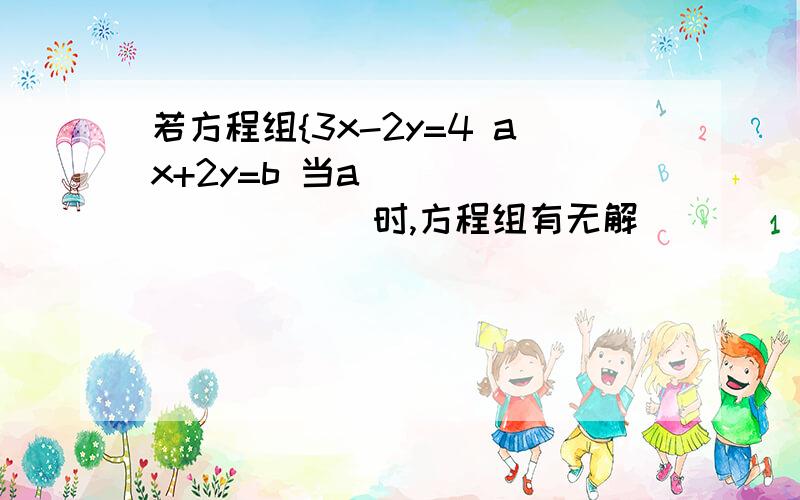 若方程组{3x-2y=4 ax+2y=b 当a___________时,方程组有无解