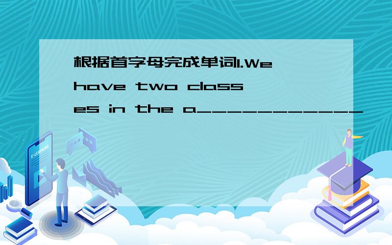 根据首字母完成单词1.We have two classes in the a___________