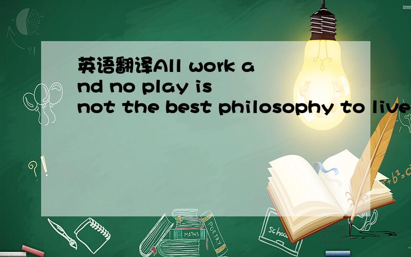 英语翻译All work and no play is not the best philosophy to live