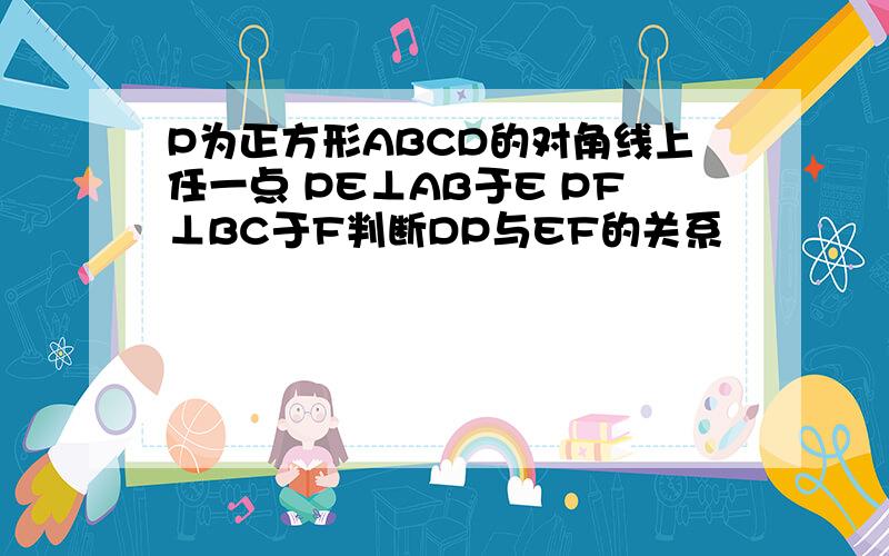 P为正方形ABCD的对角线上任一点 PE⊥AB于E PF⊥BC于F判断DP与EF的关系