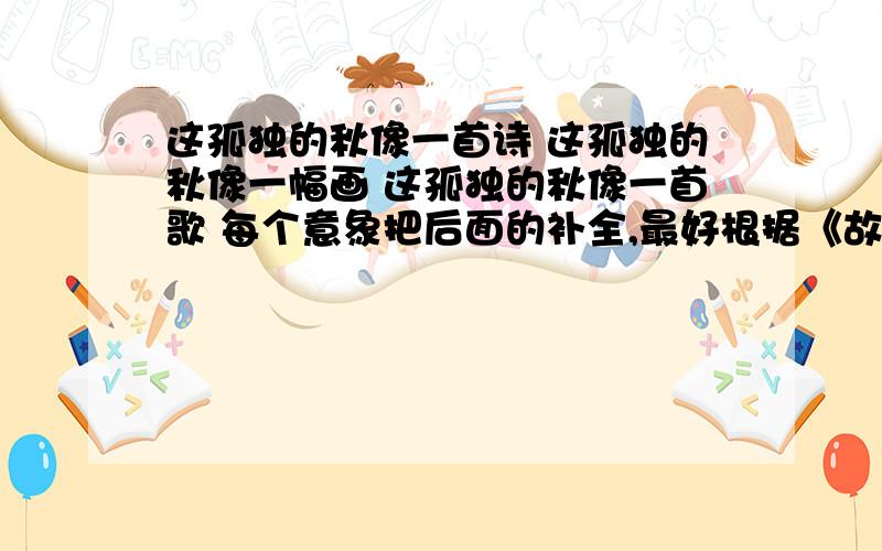 这孤独的秋像一首诗 这孤独的秋像一幅画 这孤独的秋像一首歌 每个意象把后面的补全,最好根据《故都的秋》里的意象填写,