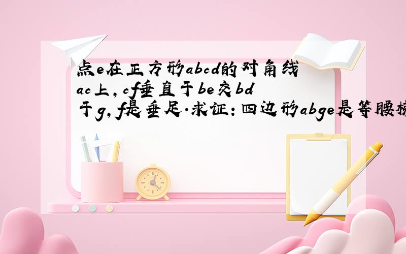 点e在正方形abcd的对角线ac上,cf垂直于be交bd于g,f是垂足.求证：四边形abge是等腰梯形.