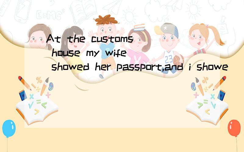 At the customs house my wife showed her passport,and i showe