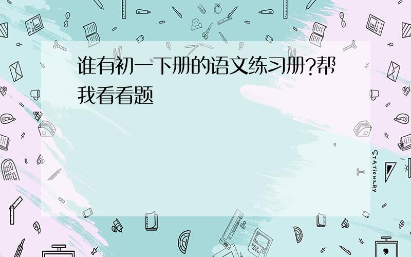 谁有初一下册的语文练习册?帮我看看题