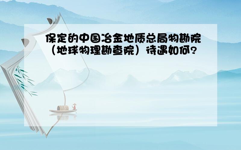 保定的中国冶金地质总局物勘院（地球物理勘查院）待遇如何?