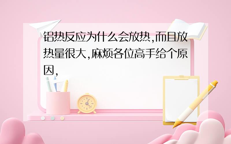 铝热反应为什么会放热,而且放热量很大,麻烦各位高手给个原因,