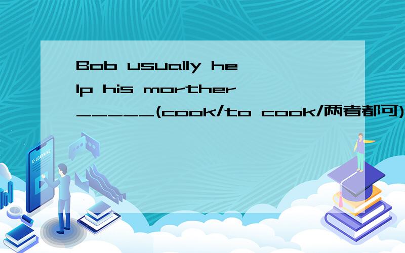 Bob usually help his morther_____(cook/to cook/两者都可)supper.