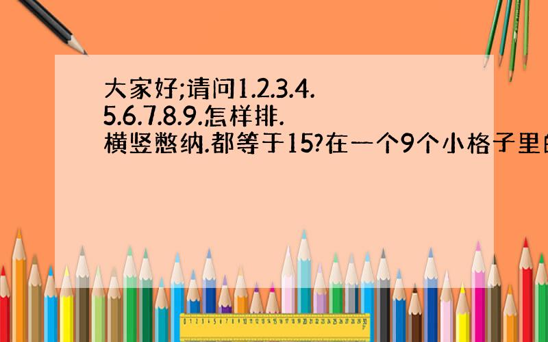 大家好;请问1.2.3.4.5.6.7.8.9.怎样排.横竖憋纳.都等于15?在一个9个小格子里的正方形里.