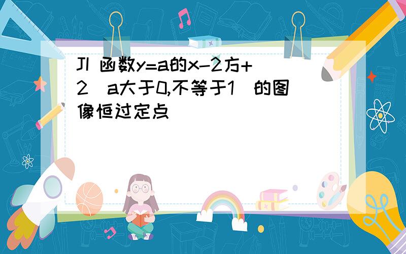 JI 函数y=a的x-2方+2（a大于0,不等于1）的图像恒过定点____