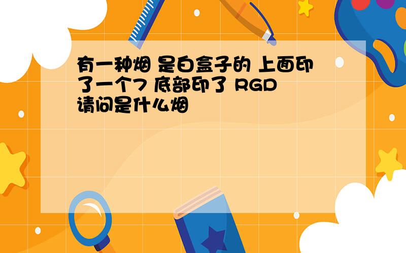 有一种烟 是白盒子的 上面印了一个7 底部印了 RGD 请问是什么烟