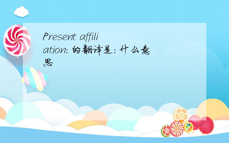 Present affiliation：的翻译是：什么意思