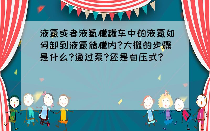 液氮或者液氧槽罐车中的液氮如何卸到液氮储槽内?大概的步骤是什么?通过泵?还是自压式?