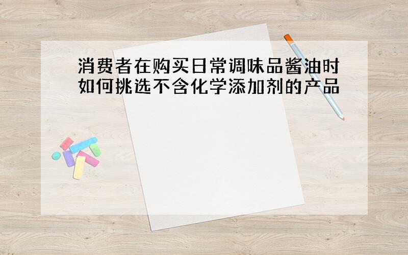 消费者在购买日常调味品酱油时如何挑选不含化学添加剂的产品