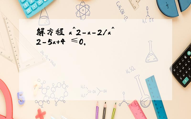 解方程 x^2-x-2/x^2-5x+4 ≤0,