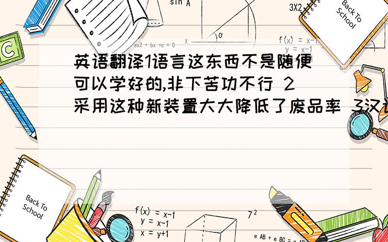 英语翻译1语言这东西不是随便可以学好的,非下苦功不行 2采用这种新装置大大降低了废品率 3汉语的特点之一是动词占优势 4