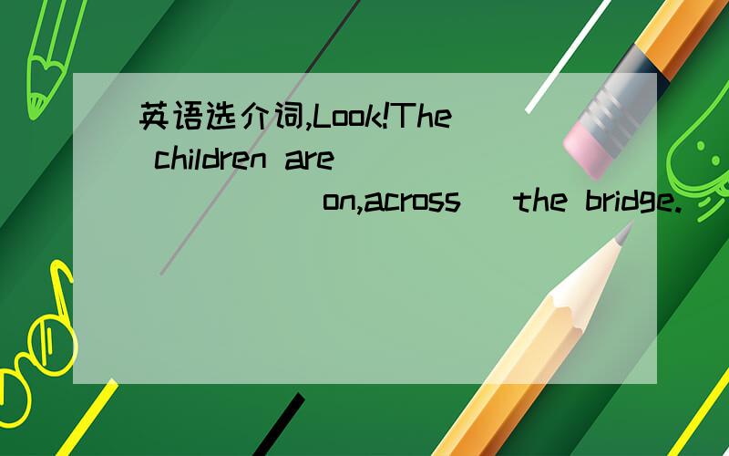 英语选介词,Look!The children are ____ (on,across) the bridge.