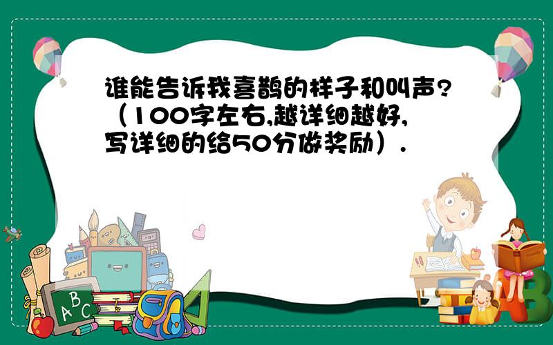 谁能告诉我喜鹊的样子和叫声?（100字左右,越详细越好,写详细的给50分做奖励）.