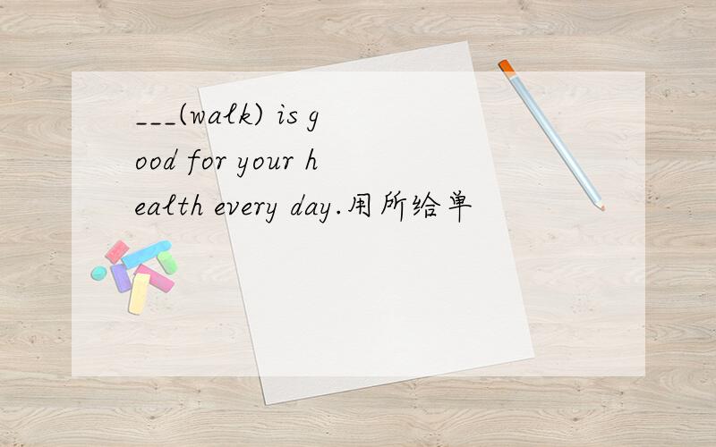 ___(walk) is good for your health every day.用所给单